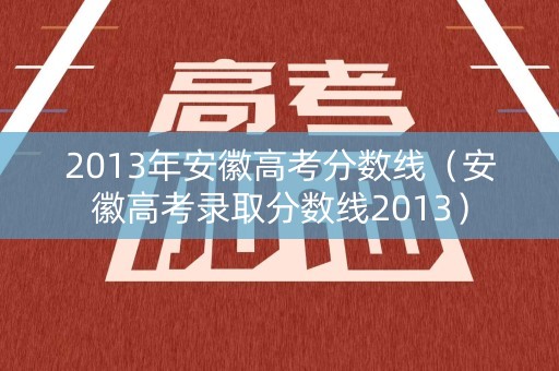 2013年安徽高考分数线(安徽高考录取分数线2013) 2013年安徽高考分数线(安徽高考录取分数线2013)