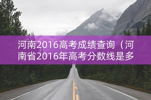 河南2016高考成绩查询（河南省2016年高考分数线是多少）