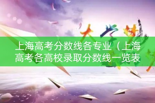 上海高考分数线各专业（上海高考各高校录取分数线一览表2021）