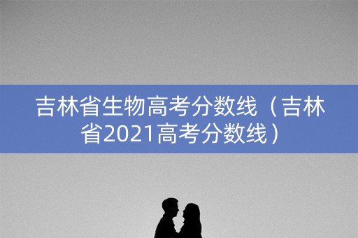 吉林省生物高考分数线(吉林省2021高考分数线) 吉林省生物高考分数线(吉林省2021高考分数线)