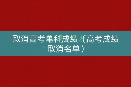 取消高考单科成绩(高考成绩取消名单) 取消高考单科成绩(高考成绩取消名单)
