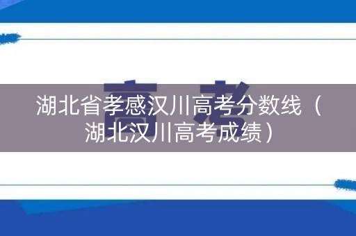 湖北省孝感汉川高考分数线(湖北汉川高考成绩) 湖北省孝感汉川高考分数线(湖北汉川高考成绩)