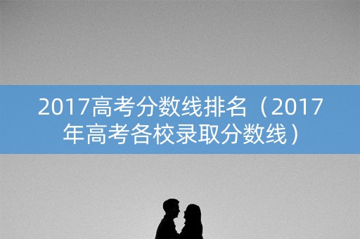 2017高考分数线排名（2017年高考各校录取分数线）