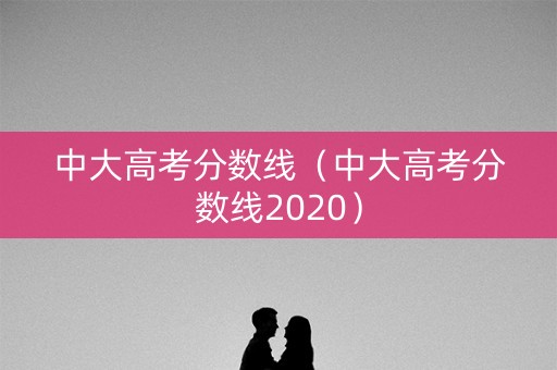 中大高考分数线(中大高考分数线2020) 中大高考分数线(中大高考分数线2020)