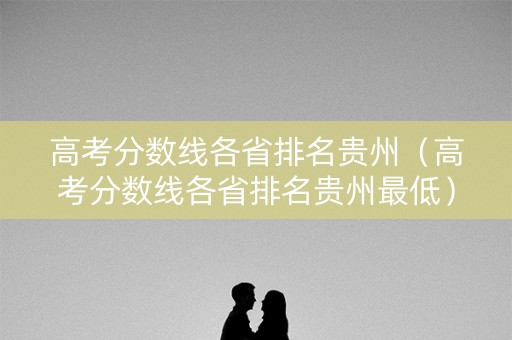 高考分数线各省排名贵州(高考分数线各省排名贵州最低) 高考分数线各省排名贵州(高考分数线各省排名贵州最低)
