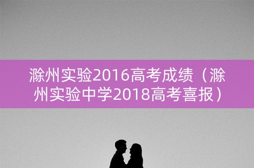 滁州实验2016高考成绩（滁州实验中学2018高考喜报）