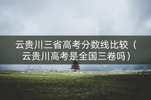 云贵川三省高考分数线比较（云贵川高考是全国三卷吗）