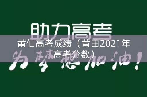莆仙高考成绩（莆田2021年高考分数）