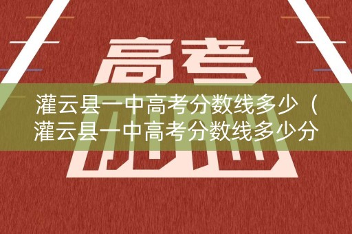 灌云县一中高考分数线多少（灌云县一中高考分数线多少分）
