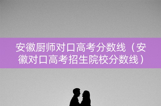 安徽厨师对口高考分数线(安徽对口高考招生院校分数线) 安徽厨师对口高考分数线(安徽对口高考招生院校分数线)