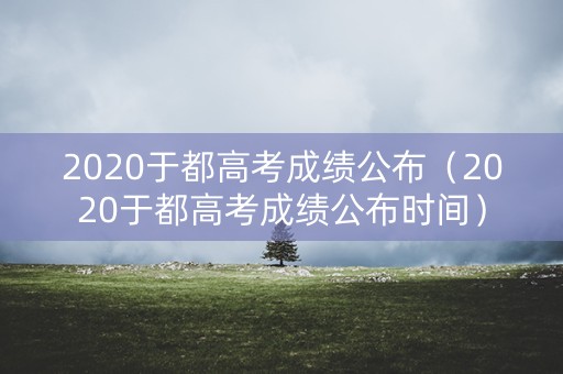2020于都高考成绩公布(2020于都高考成绩公布时间) 2020于都高考成绩公布(2020于都高考成绩公布时间)