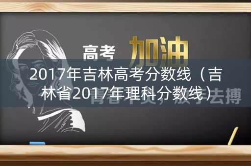 2017年吉林高考分数线(吉林省2017年理科分数线) 2017年吉林高考分数线(吉林省2017年理科分数线)