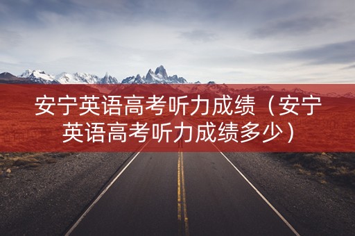 安宁英语高考听力成绩（安宁英语高考听力成绩多少）
