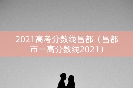 2021高考分数线昌都（昌都市一高分数线2021）