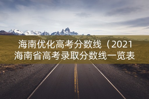 海南优化高考分数线（2021海南省高考录取分数线一览表）
