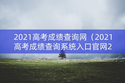2021高考成绩查询网(2021高考成绩查询系统入口官网2021) 2021高考成绩查询网(2021高考成绩查询系统入口官网2021)