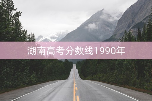 湖南高考分数线1990年 湖南高考分数线1990年