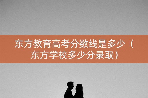 东方教育高考分数线是多少（东方学校多少分录取）