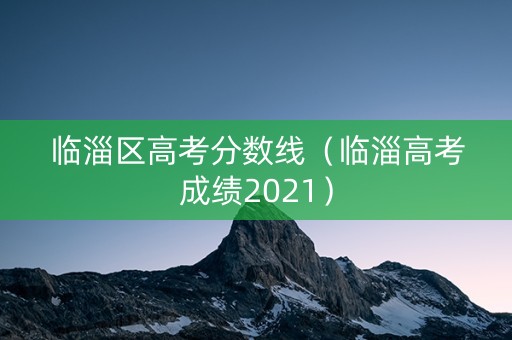 临淄区高考分数线(临淄高考成绩2021) 临淄区高考分数线(临淄高考成绩2021)
