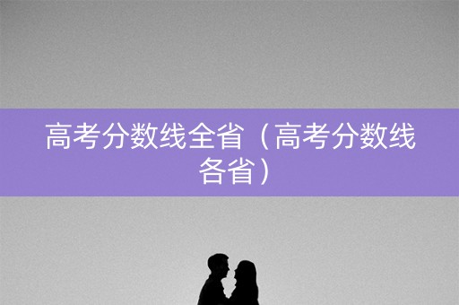 高考分数线全省(高考分数线 各省) 高考分数线全省(高考分数线 各省)