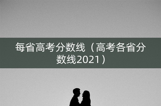 每省高考分数线(高考各省分数线2021) 每省高考分数线(高考各省分数线2021)