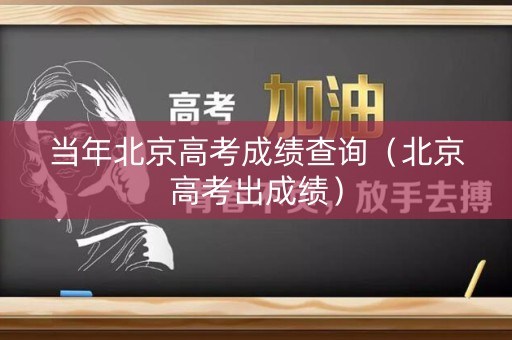 当年北京高考成绩查询(北京高考出成绩) 当年北京高考成绩查询(北京高考出成绩)
