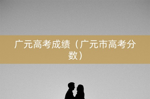 广元高考成绩（广元市高考分数）