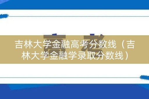 吉林大学金融高考分数线（吉林大学金融学录取分数线）