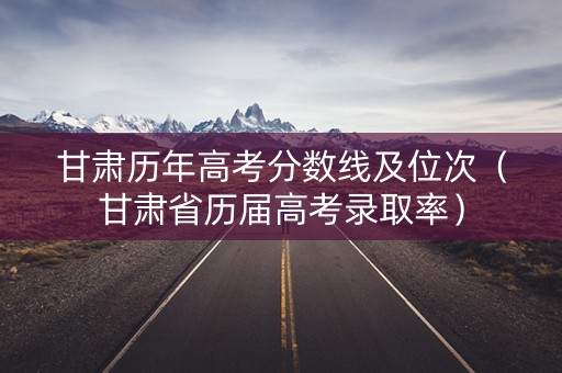 甘肃历年高考分数线及位次（甘肃省历届高考录取率）