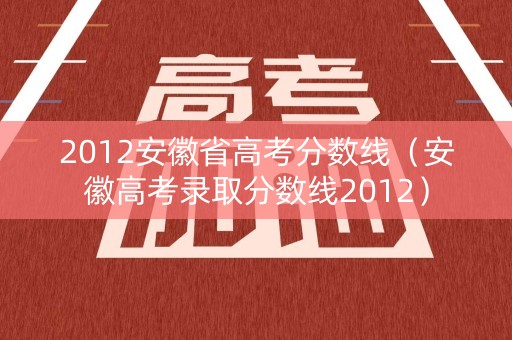2012安徽省高考分数线（安徽高考录取分数线2012）