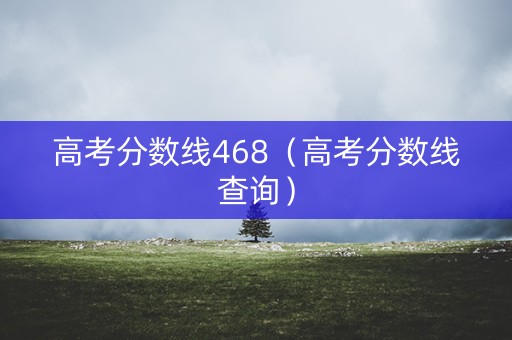 高考分数线468（高考分数线查询）