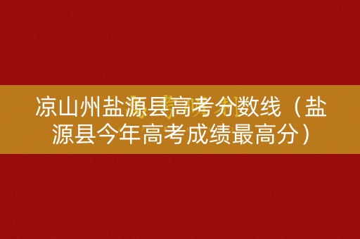 凉山州盐源县高考分数线（盐源县今年高考成绩最高分）
