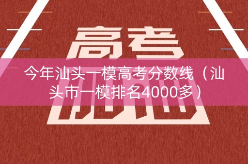 今年汕头一模高考分数线(汕头市一模排名4000多) 今年汕头一模高考分数线(汕头市一模排名4000多)