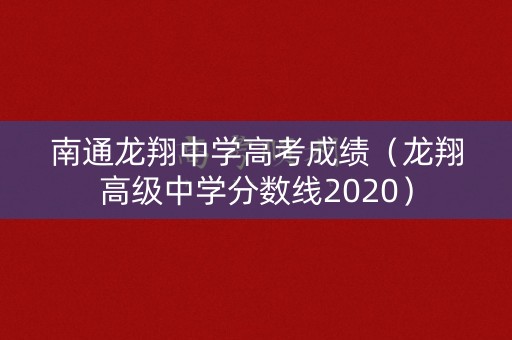 南通龙翔中学高考成绩（龙翔高级中学分数线2020）