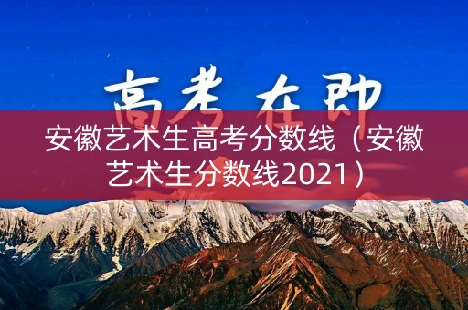 安徽艺术生高考分数线（安徽艺术生分数线2021）