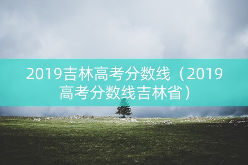 2019吉林高考分数线(2019高考分数线吉林省) 2019吉林高考分数线(2019高考分数线吉林省)