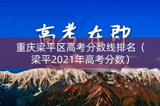 重庆梁平区高考分数线排名(梁平2021年高考分数) 重庆梁平区高考分数线排名(梁平2021年高考分数)