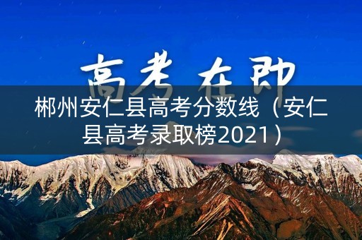郴州安仁县高考分数线(安仁县高考录取榜2021) 郴州安仁县高考分数线(安仁县高考录取榜2021)