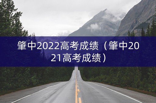 肇中2022高考成绩(肇中2021高考成绩) 肇中2022高考成绩(肇中2021高考成绩)
