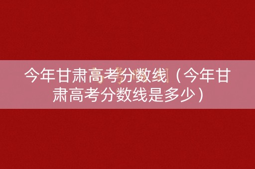 今年甘肃高考分数线(今年甘肃高考分数线是多少) 今年甘肃高考分数线(今年甘肃高考分数线是多少)