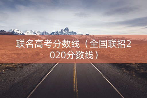 联名高考分数线(全国联招2020分数线) 联名高考分数线(全国联招2020分数线)