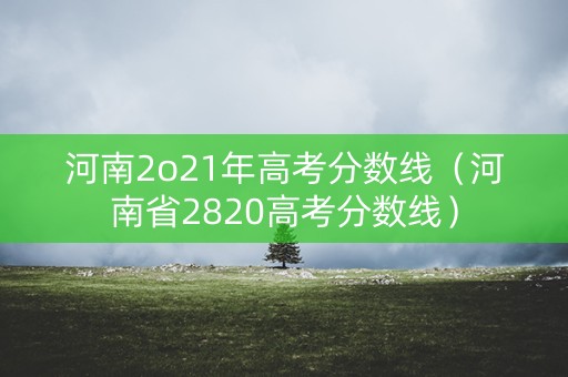 河南2o21年高考分数线(河南省2820高考分数线) 河南2o21年高考分数线(河南省2820高考分数线)