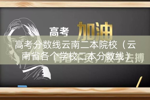 高考分数线云南二本院校(云南省各个学校二本分数线) 高考分数线云南二本院校(云南省各个学校二本分数线)