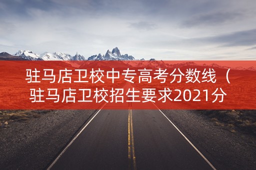 驻马店卫校中专高考分数线（驻马店卫校招生要求2021分数线初中）