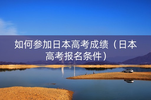 如何参加日本高考成绩（日本高考报名条件）