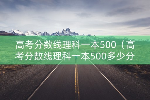 高考分数线理科一本500(高考分数线理科一本500多少分) 高考分数线理科一本500(高考分数线理科一本500多少分)