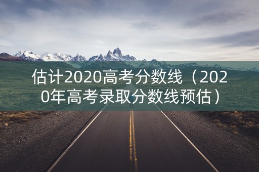 估计2020高考分数线（2020年高考录取分数线预估）