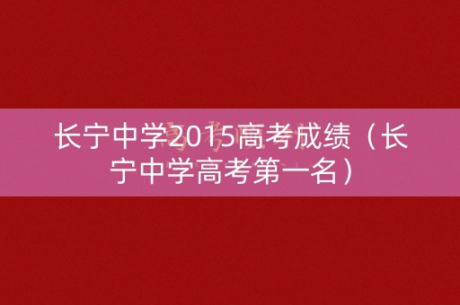 长宁中学2015高考成绩（长宁中学高考第一名）