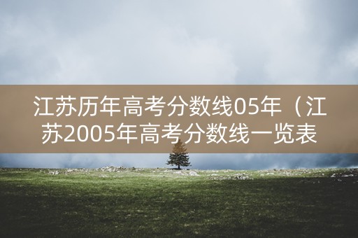 江苏历年高考分数线05年(江苏2005年高考分数线一览表) 江苏历年高考分数线05年(江苏2005年高考分数线一览表)