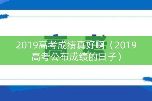 2019高考成绩真好啊（2019高考公布成绩的日子）